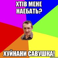 Хтiв мене наебать? Хуйнани Савушка!