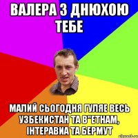 ВАЛЕРА З ДНЮХОЮ ТЕБЕ МАЛИЙ СЬОГОДНЯ ГУЛЯЕ ВЕСЬ УЗБЕКИСТАН ТА В"ЕТНАМ, ІНТЕРАВИА ТА БЕРМУТ