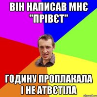 Він написав мнє "прівєт" Годину проплакала і не атвєтіла