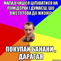 Мала,вчишся цілуватися на помідорах і думаєш, шо вже готова до жизні? Покупай банани , дарагая