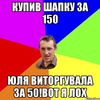 купив шапку за 150 Юля виторгувала за 50!вот я лох