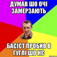 думав шо очі замерзають Басіст пробив в гуглі шо нє