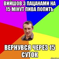 вийшов з пацанами на 15 мінут пива попить вернувся через 15 суток