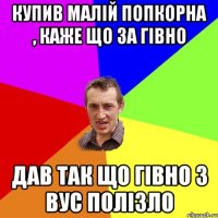 купив малій попкорна , каже що за гівно дав так що гівно з вус полізло