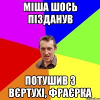 Міша шось пізданув потушив з вєртухі, фраєрка