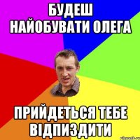 Будеш найобувати Олега Прийдеться тебе відпиздити