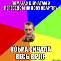 Помагав дівчатам з переездом на нову квартіру кобра сичала весь вечір