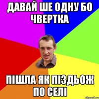 давай ше одну бо чвертка пішла як піздьож по селі