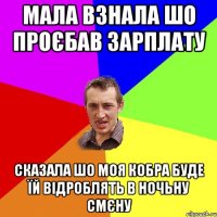 мала взнала шо проєбав зарплату сказала шо моя кобра буде їй відроблять в ночьну смєну