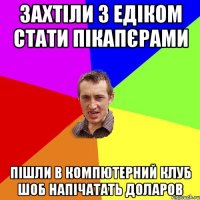 захтіли з едіком стати пікапєрами пішли в компютерний клуб шоб напічатать доларов