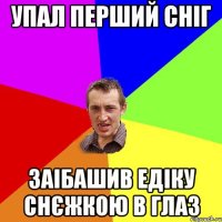 Упал перший сніг заібашив едіку снєжкою в глаз