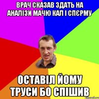 врач сказав здать на аналізи мачю кал і спєрму оставіл йому труси бо спішив