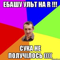 ебашу ульт на R !!! Сука не получілось ((((