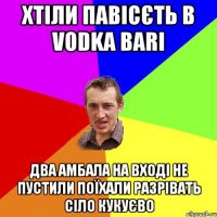 Хтіли павісєть в Vodka bari два амбала на вході не пустили поїхали разрівать сіло Кукуєво