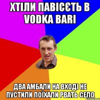 Хтіли павісєть в Vodka bari два амбали на вході не пустили поїхали рвать село