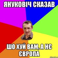 ЯНУКОВІЧ СКАЗАВ ШО ХУЙ ВАМ, А НЄ ЄВРОПА