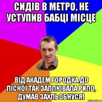 Сидів в метро, не уступив бабці місце від академ городка до лісної так заплювала рило, думав захльобнуся!