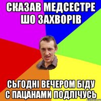 Сказав медсестре шо захворів сьгодні вечером біду с пацанами подлічусь