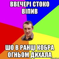 Ввечері стоко віпив шо в ранці кобра огньом дихала