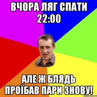 Вчора ляг спати 22:00 Але ж блядь проїбав пари знову!