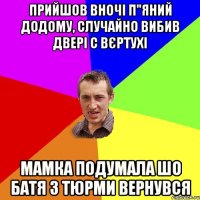 прийшов вночі п"яний додому, случайно вибив двері с вєртухі Мамка подумала шо батя з тюрми вернувся