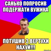 САНЬКО ПОПРОСИВ ПОДЕРЖАТИ ВУЖИКА ПОТУШИВ З ВЕРТУХИ НАХУЙ!!!