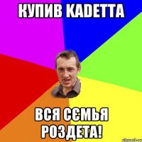 Купив kadetta вся сємья роздета!