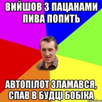 ВИЙШОВ З ПАЦАНАМИ ПИВА ПОПИТЬ АВТОПІЛОТ ЗЛАМАВСЯ, СПАВ В БУДЦІ БОБІКА