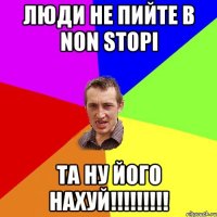 Люди не пийте в NON STOPI Та ну його НАХУЙ!!!!!!!!!