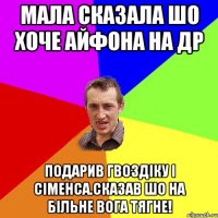 мала сказала шо хоче айфона на др подарив гвоздіку і сіменса.сказав шо на більне вога тягне!