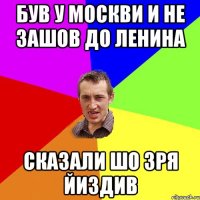 Був у москви и не зашов до Ленина Сказали шо зря йиздив