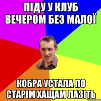 Піду у клуб вечером без малої Кобра устала по старім хащам лазіть