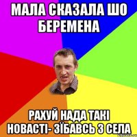 Мала сказала шо беремена Рахуй нада такі новасті- зїбавсь з села