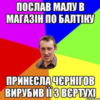 послав малу в магазін по балтіку принесла чєрнігов вирубив її з вєртухі