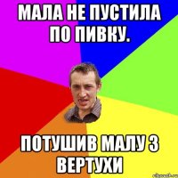 Мала не пустила по пивку. Потушив малу з вертухи