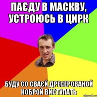 Паєду в Маскву, устроюсь в цирк Буду со сваєй дресерованой коброй виступать