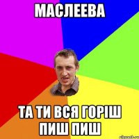 Маслеева та ти вся горіш пиш пиш