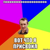 пффффффффффффффффффф вот что я присвоил