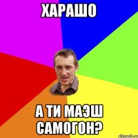 харашо а ти маэш самогон?