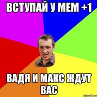 Вступай у мем +1 Вадя и Макс ждут вас