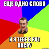 еще одно слово и я тебе в рот насру