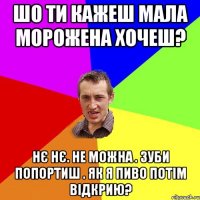 шо ти кажеш мала морожена хочеш? нє нє. не можна . зуби попортиш . як я пиво потім відкрию?