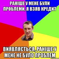 раніше у мене були проблеми, я взяв кредит виявляється, раніше у мене не було проблем