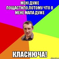 мені дуже пощастило,потому что в мене мала дуже класнюча!