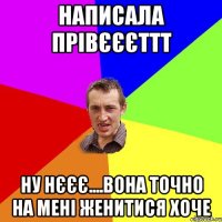 Написала Прівєєєттт НУ нєєє....вона точно на мені женитися хоче