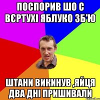 поспорив шо с вєртухі яблуко зб'ю штани викинув ,яйця два дні пришивали