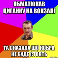 Обматюкав циганку на вокзалі та сказала шо кобра не буде стоять