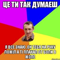 цЕ ТИ ТАК ДУМАЕШ Я ВСЕ ЗНАЮ ,ОН ТЕБЯ НА РУКУ ЛОЖІЛ А ТІ ПЛАКАЛ ОТ БОЛИ В ЖОПЕ