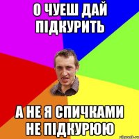 о чуеш дай підкурить а не я спичками не підкурюю