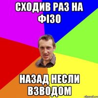 Сходив раз на фізо Назад несли взводом